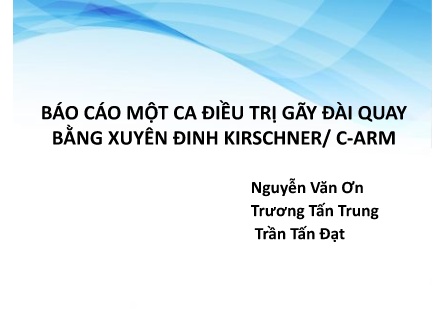 Bài giảng Báo cáo một ca điều trị gãy đài quay bằng xuyên đinh Kirschner/ C-ARM